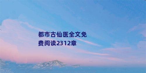 都市古仙医全文免费阅读2312章