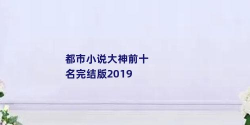 都市小说大神前十名完结版2019