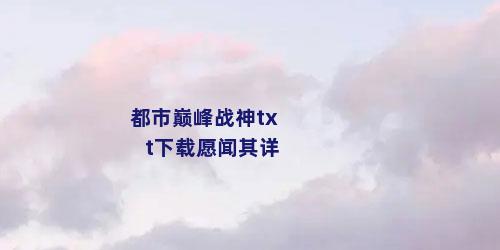 都市巅峰战神txt下载愿闻其详