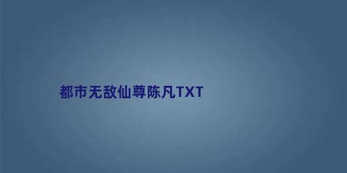 都市无敌仙尊陈凡TXT