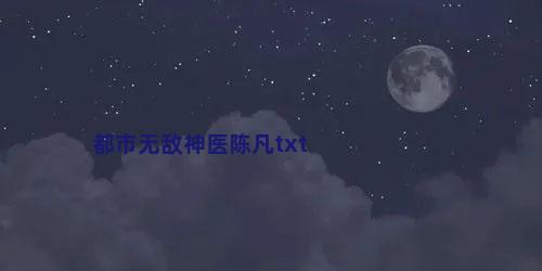 都市无敌神医陈凡txt