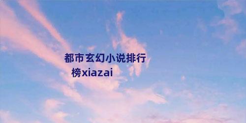 都市玄幻小说排行榜xiazai