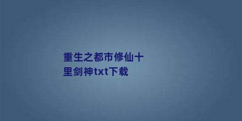 重生之都市修仙十里剑神txt下载