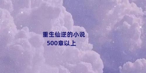 重生仙逆的小说500章以上