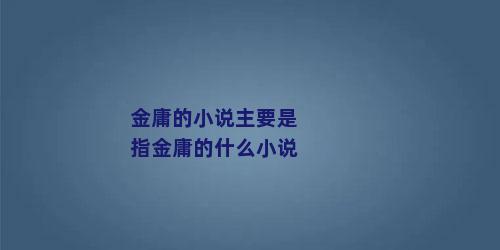 金庸的小说主要是指金庸的什么小说