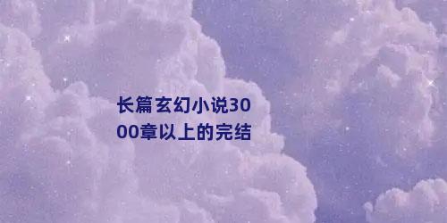 长篇玄幻小说3000章以上的完结