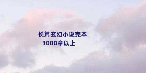 长篇玄幻小说完本3000章以上