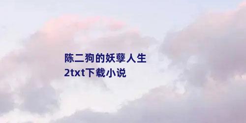 陈二狗的妖孽人生2txt下载小说