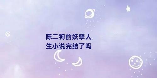 陈二狗的妖孽人生小说完结了吗