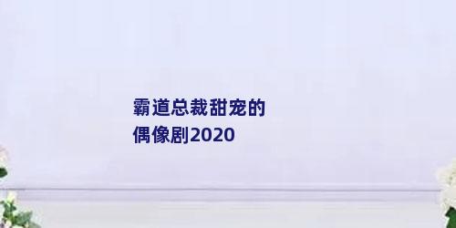 霸道总裁甜宠的偶像剧2020